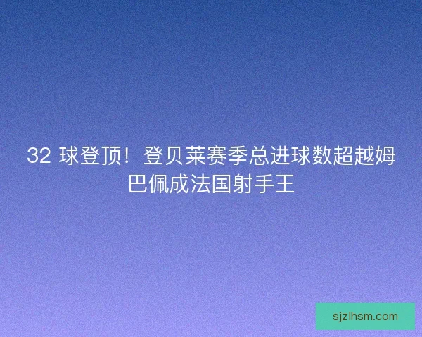 32 球登顶！登贝莱赛季总进球数超越姆巴佩成法国射手王