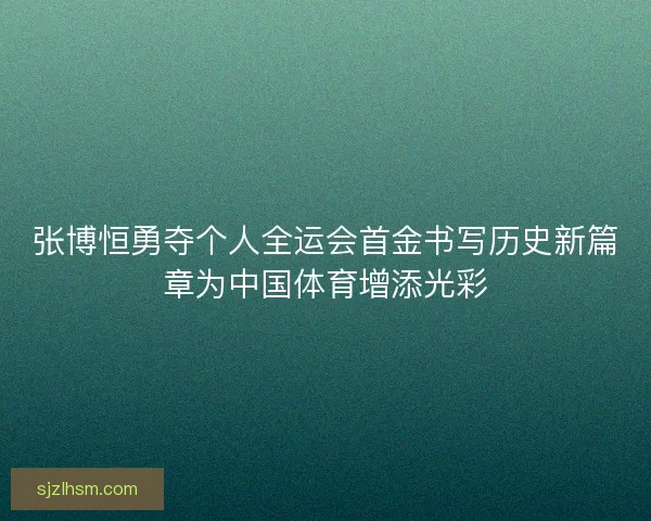 张博恒勇夺个人全运会首金书写历史新篇章为中国体育增添光彩