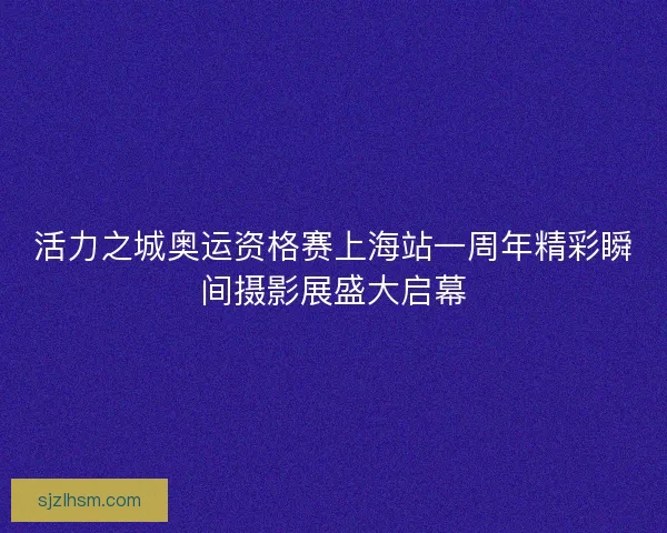 活力之城奥运资格赛上海站一周年精彩瞬间摄影展盛大启幕