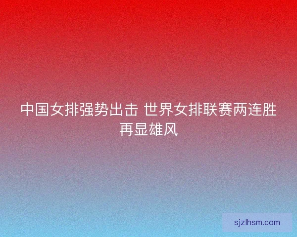 中国女排强势出击 世界女排联赛两连胜再显雄风