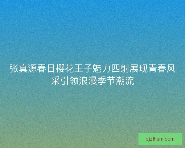 张真源春日樱花王子魅力四射展现青春风采引领浪漫季节潮流