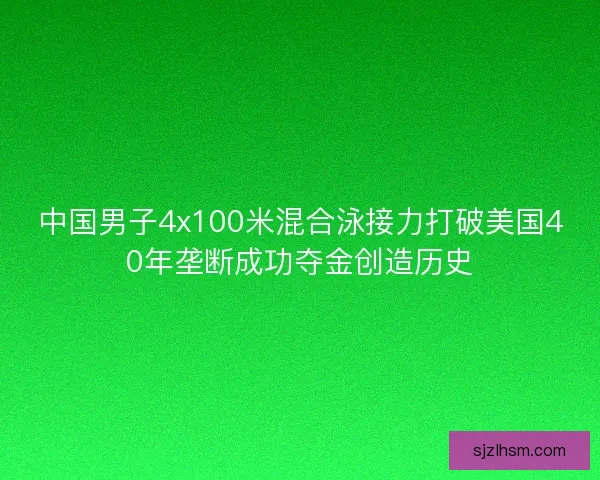中国男子4x100米混合泳接力打破美国40年垄断成功夺金创造历史